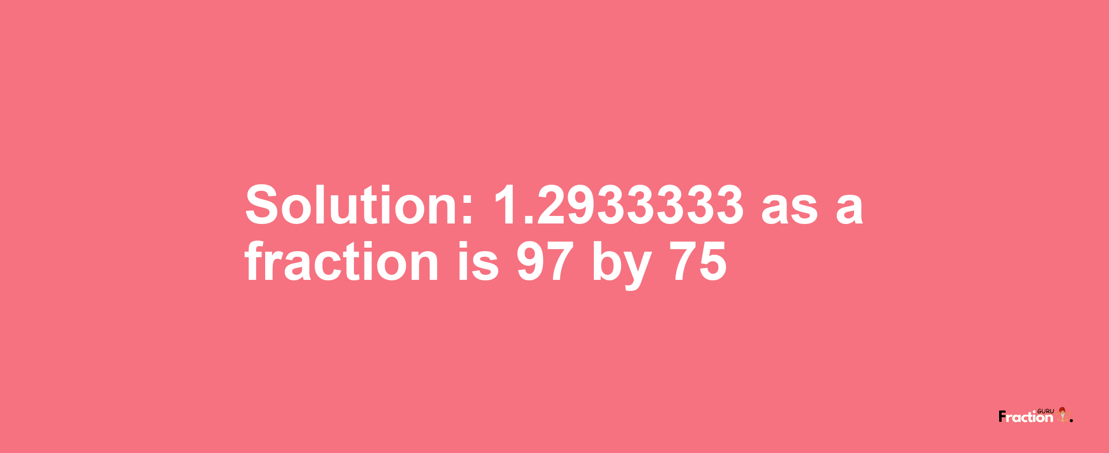 Solution:1.2933333 as a fraction is 97/75